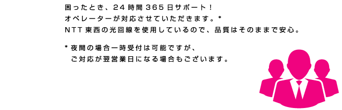 BizHik@riのイートコ　困ったとき、24時間365日サポート！
オペレーターが対応させていただきます。*
NTT東西の光回線を使用しているので、品質はそのままで安心。