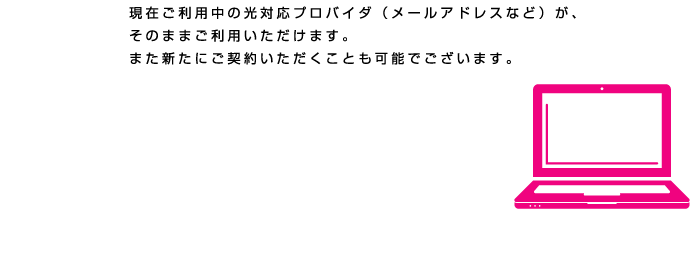 BizHik@riのイートコ　現在ご利用中の光対応プロバイダ（メールアドレスなど）が、
そのままご利用いただけます。
また新たにご契約いただくことも可能でございます。