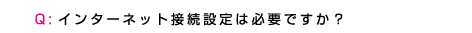 Q10.インターネット接続設定は必要ですか？